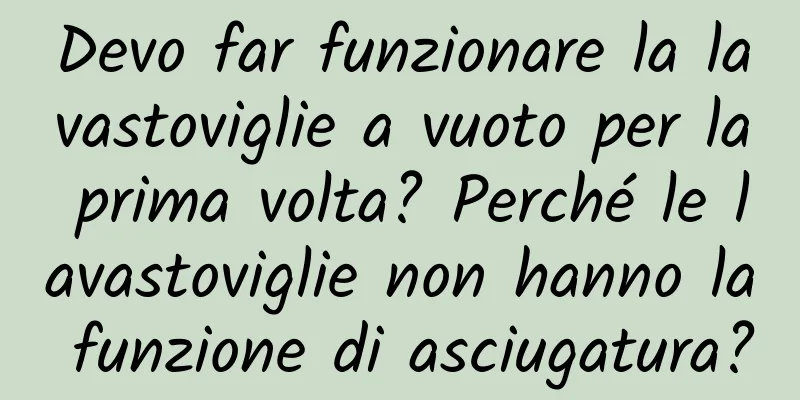 Devo far funzionare la lavastoviglie a vuoto per la prima volta? Perché le lavastoviglie non hanno la funzione di asciugatura?