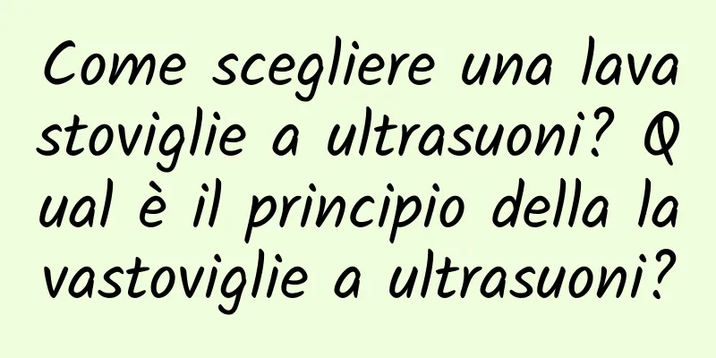 Come scegliere una lavastoviglie a ultrasuoni? Qual è il principio della lavastoviglie a ultrasuoni?