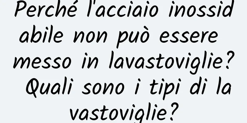 Perché l'acciaio inossidabile non può essere messo in lavastoviglie? Quali sono i tipi di lavastoviglie?