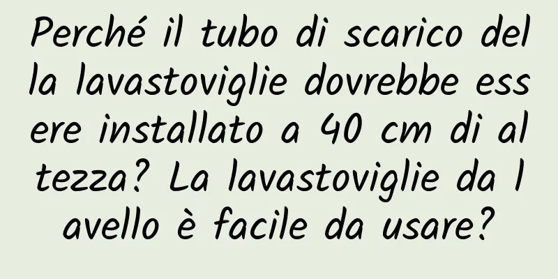 Perché il tubo di scarico della lavastoviglie dovrebbe essere installato a 40 cm di altezza? La lavastoviglie da lavello è facile da usare?
