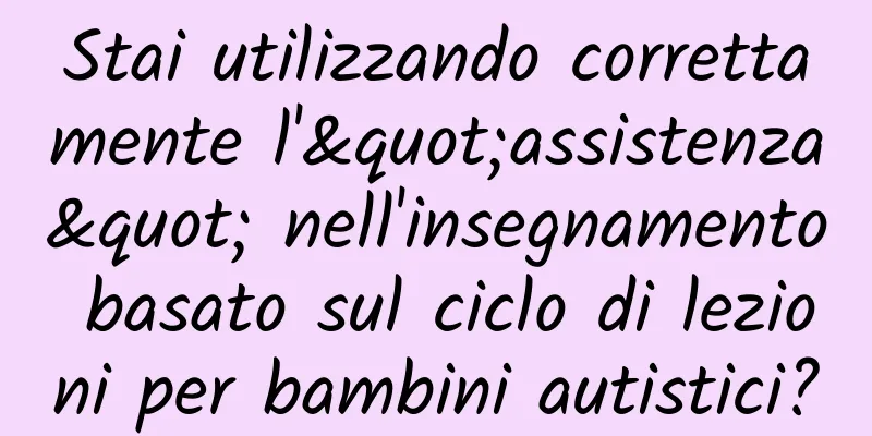 Stai utilizzando correttamente l'"assistenza" nell'insegnamento basato sul ciclo di lezioni per bambini autistici?
