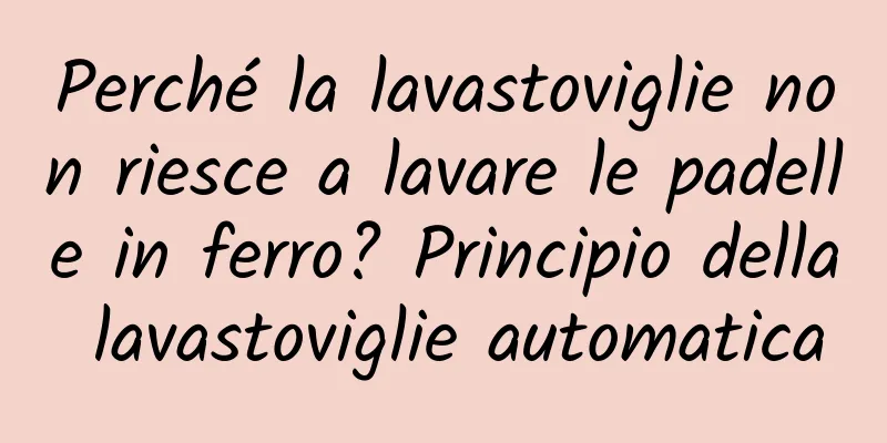 Perché la lavastoviglie non riesce a lavare le padelle in ferro? Principio della lavastoviglie automatica