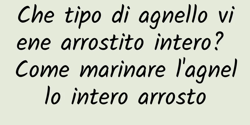 Che tipo di agnello viene arrostito intero? Come marinare l'agnello intero arrosto
