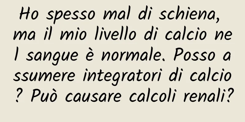 Ho spesso mal di schiena, ma il mio livello di calcio nel sangue è normale. Posso assumere integratori di calcio? Può causare calcoli renali?