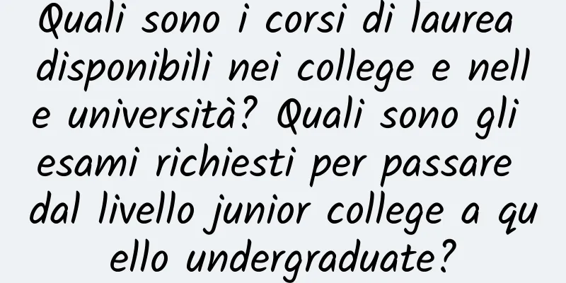 Quali sono i corsi di laurea disponibili nei college e nelle università? Quali sono gli esami richiesti per passare dal livello junior college a quello undergraduate?