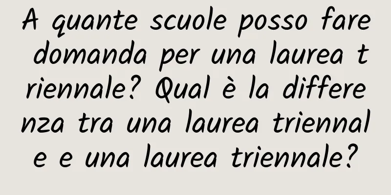 A quante scuole posso fare domanda per una laurea triennale? Qual è la differenza tra una laurea triennale e una laurea triennale?