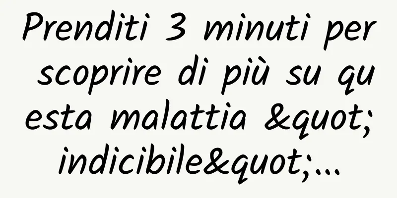 Prenditi 3 minuti per scoprire di più su questa malattia "indicibile"...