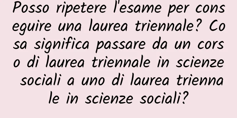 Posso ripetere l'esame per conseguire una laurea triennale? Cosa significa passare da un corso di laurea triennale in scienze sociali a uno di laurea triennale in scienze sociali?