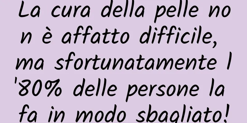 La cura della pelle non è affatto difficile, ma sfortunatamente l'80% delle persone la fa in modo sbagliato!