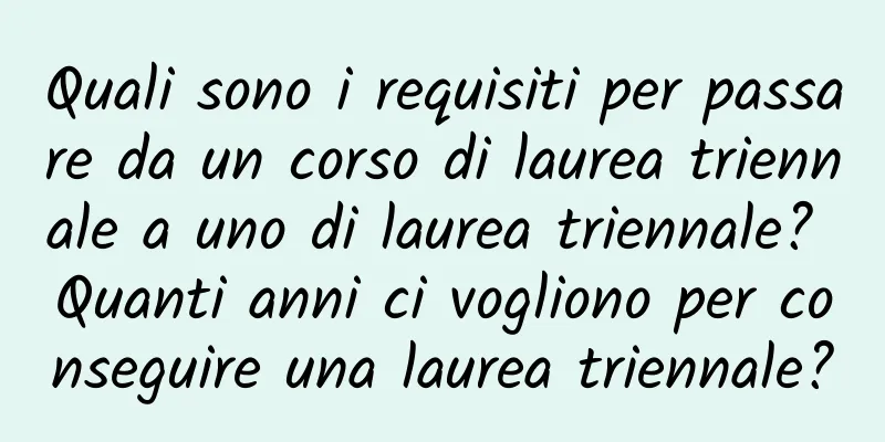 Quali sono i requisiti per passare da un corso di laurea triennale a uno di laurea triennale? Quanti anni ci vogliono per conseguire una laurea triennale?