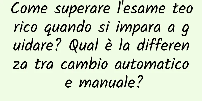 Come superare l'esame teorico quando si impara a guidare? Qual è la differenza tra cambio automatico e manuale?