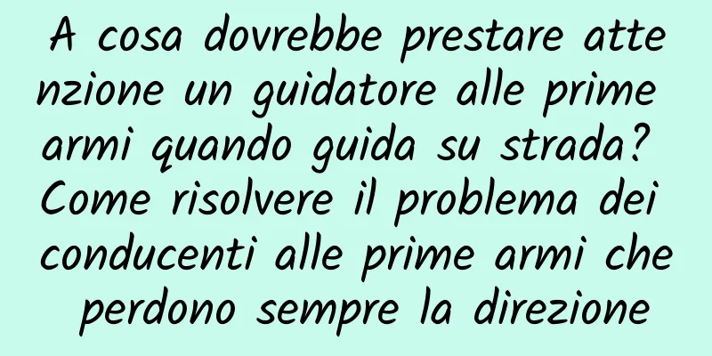 A cosa dovrebbe prestare attenzione un guidatore alle prime armi quando guida su strada? Come risolvere il problema dei conducenti alle prime armi che perdono sempre la direzione