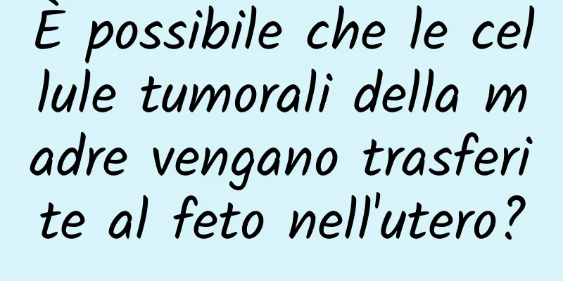 È possibile che le cellule tumorali della madre vengano trasferite al feto nell'utero?