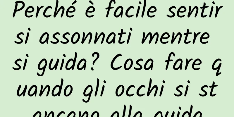 Perché è facile sentirsi assonnati mentre si guida? Cosa fare quando gli occhi si stancano alla guida
