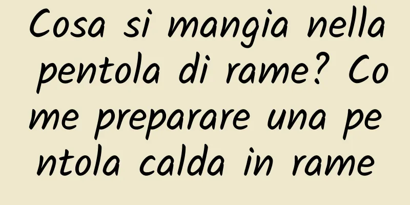 Cosa si mangia nella pentola di rame? Come preparare una pentola calda in rame
