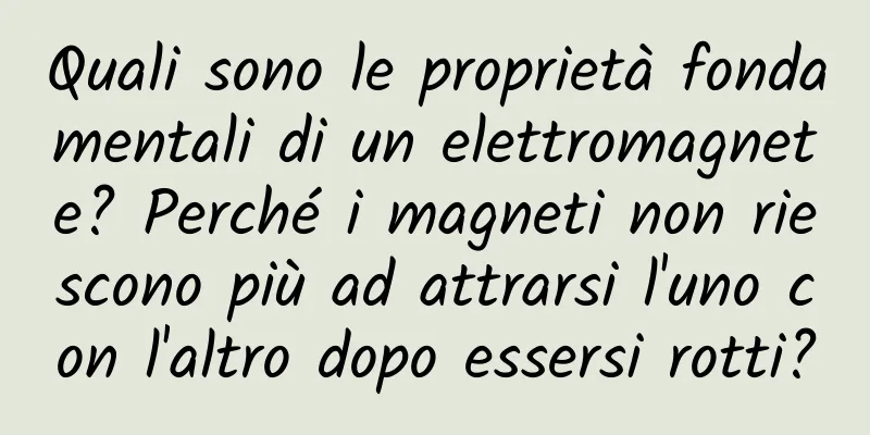 Quali sono le proprietà fondamentali di un elettromagnete? Perché i magneti non riescono più ad attrarsi l'uno con l'altro dopo essersi rotti?