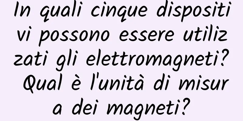 In quali cinque dispositivi possono essere utilizzati gli elettromagneti? Qual è l'unità di misura dei magneti?