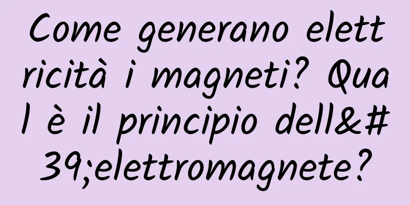 Come generano elettricità i magneti? Qual è il principio dell'elettromagnete?