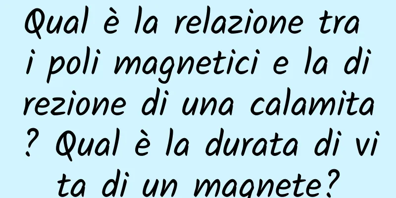 Qual è la relazione tra i poli magnetici e la direzione di una calamita? Qual è la durata di vita di un magnete?