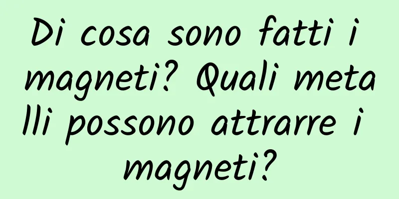 Di cosa sono fatti i magneti? Quali metalli possono attrarre i magneti?