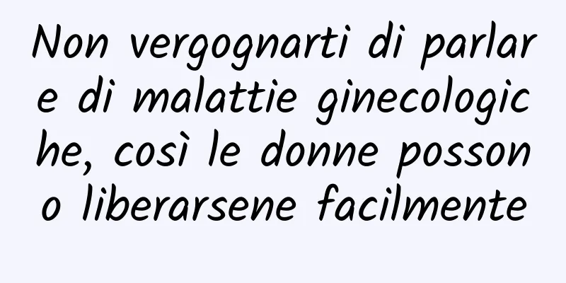 Non vergognarti di parlare di malattie ginecologiche, così le donne possono liberarsene facilmente