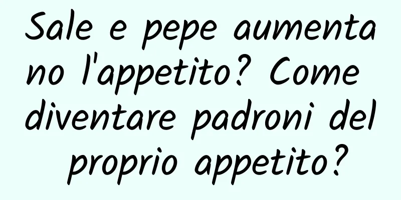 Sale e pepe aumentano l'appetito? Come diventare padroni del proprio appetito?