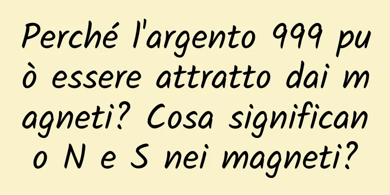 Perché l'argento 999 può essere attratto dai magneti? Cosa significano N e S nei magneti?