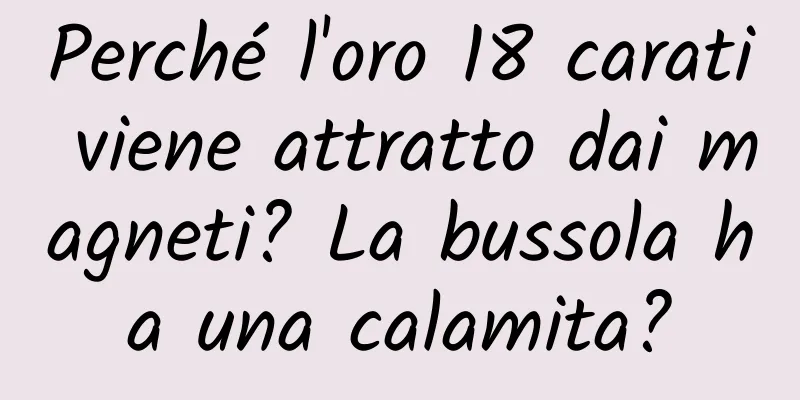 Perché l'oro 18 carati viene attratto dai magneti? La bussola ha una calamita?