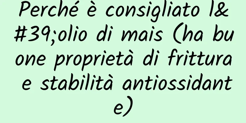 Perché è consigliato l'olio di mais (ha buone proprietà di frittura e stabilità antiossidante)