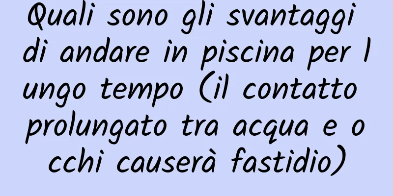 Quali sono gli svantaggi di andare in piscina per lungo tempo (il contatto prolungato tra acqua e occhi causerà fastidio)