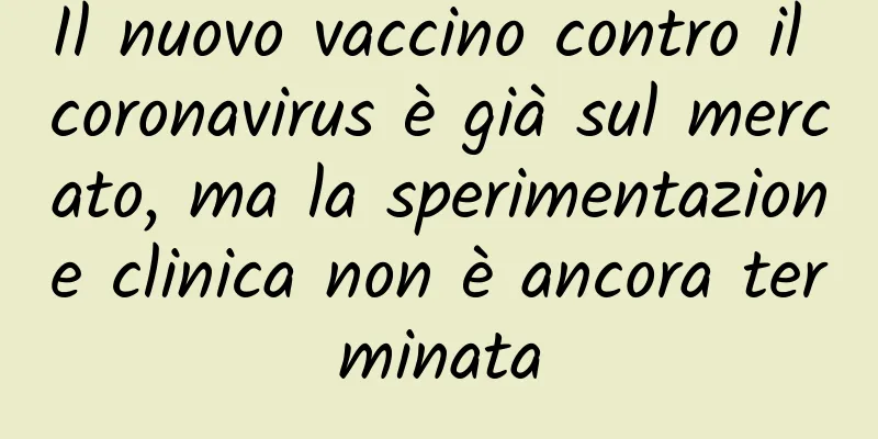 Il nuovo vaccino contro il coronavirus è già sul mercato, ma la sperimentazione clinica non è ancora terminata