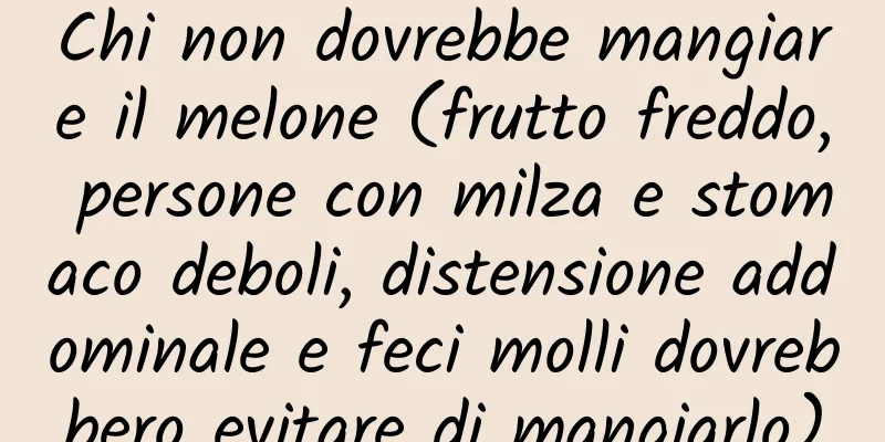 Chi non dovrebbe mangiare il melone (frutto freddo, persone con milza e stomaco deboli, distensione addominale e feci molli dovrebbero evitare di mangiarlo)