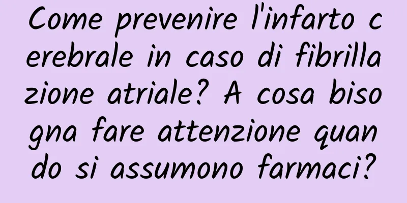 Come prevenire l'infarto cerebrale in caso di fibrillazione atriale? A cosa bisogna fare attenzione quando si assumono farmaci?