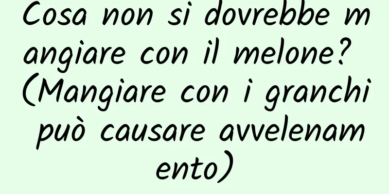 Cosa non si dovrebbe mangiare con il melone? (Mangiare con i granchi può causare avvelenamento)