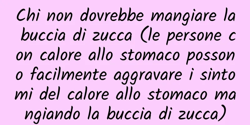 Chi non dovrebbe mangiare la buccia di zucca (le persone con calore allo stomaco possono facilmente aggravare i sintomi del calore allo stomaco mangiando la buccia di zucca)