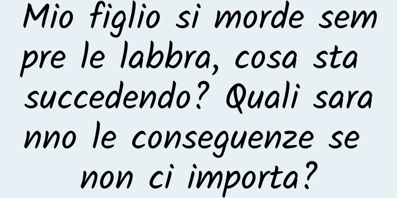Mio figlio si morde sempre le labbra, cosa sta succedendo? Quali saranno le conseguenze se non ci importa?