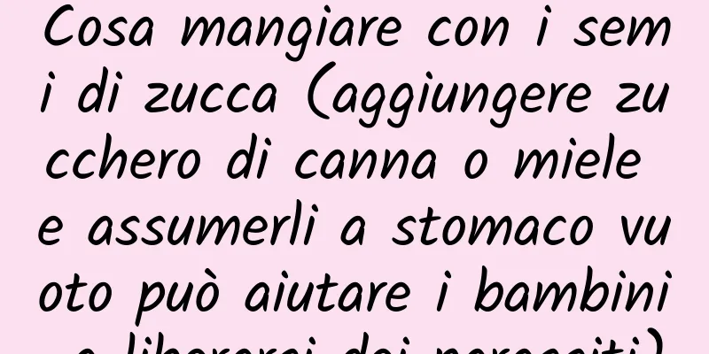 Cosa mangiare con i semi di zucca (aggiungere zucchero di canna o miele e assumerli a stomaco vuoto può aiutare i bambini a liberarsi dei parassiti)