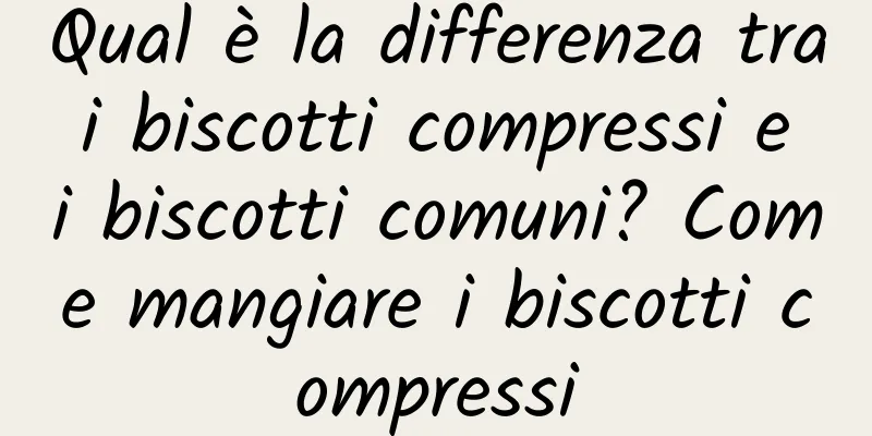 Qual è la differenza tra i biscotti compressi e i biscotti comuni? Come mangiare i biscotti compressi