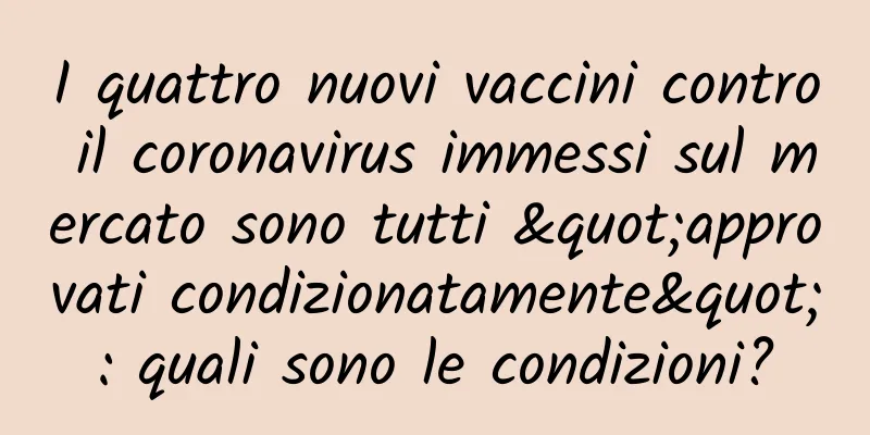 I quattro nuovi vaccini contro il coronavirus immessi sul mercato sono tutti "approvati condizionatamente": quali sono le condizioni?