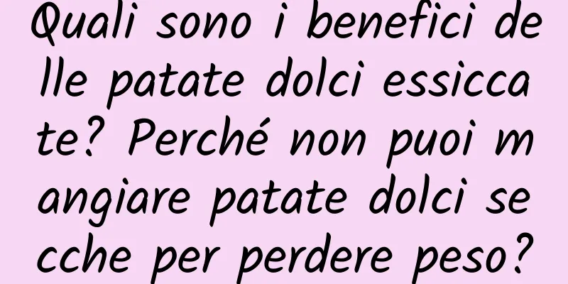 Quali sono i benefici delle patate dolci essiccate? Perché non puoi mangiare patate dolci secche per perdere peso?