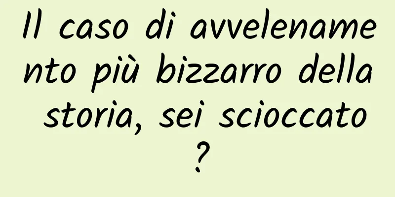 Il caso di avvelenamento più bizzarro della storia, sei scioccato?