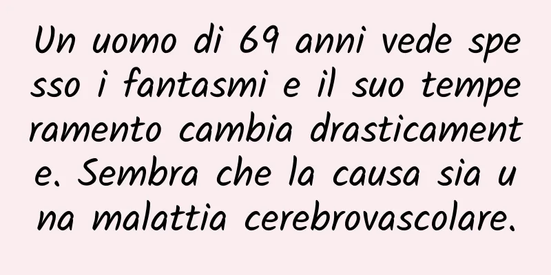 Un uomo di 69 anni vede spesso i fantasmi e il suo temperamento cambia drasticamente. Sembra che la causa sia una malattia cerebrovascolare.