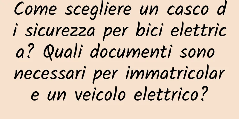 Come scegliere un casco di sicurezza per bici elettrica? Quali documenti sono necessari per immatricolare un veicolo elettrico?