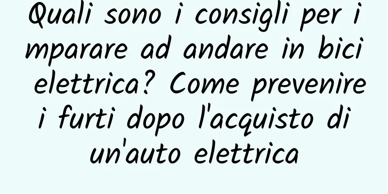 Quali sono i consigli per imparare ad andare in bici elettrica? Come prevenire i furti dopo l'acquisto di un'auto elettrica