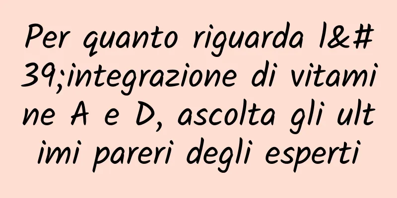 Per quanto riguarda l'integrazione di vitamine A e D, ascolta gli ultimi pareri degli esperti