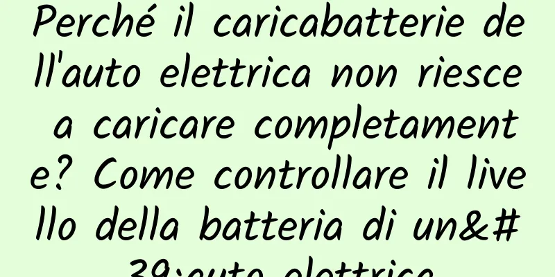 Perché il caricabatterie dell'auto elettrica non riesce a caricare completamente? Come controllare il livello della batteria di un'auto elettrica