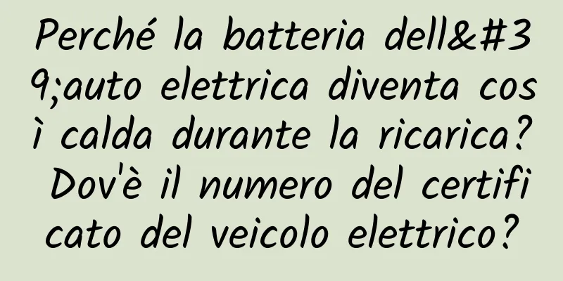 Perché la batteria dell'auto elettrica diventa così calda durante la ricarica? Dov'è il numero del certificato del veicolo elettrico?
