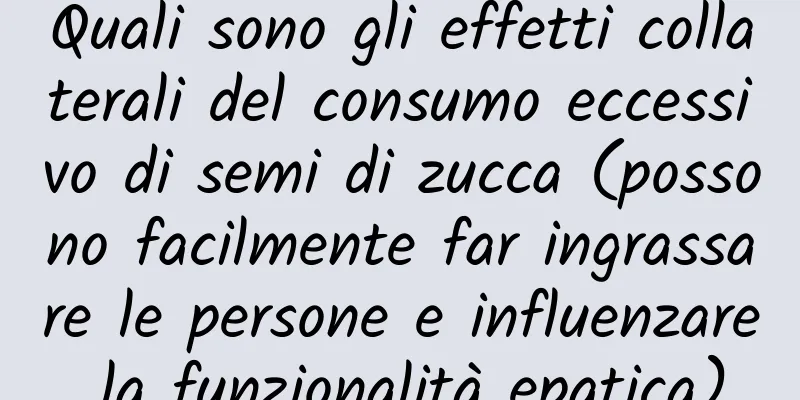 Quali sono gli effetti collaterali del consumo eccessivo di semi di zucca (possono facilmente far ingrassare le persone e influenzare la funzionalità epatica)