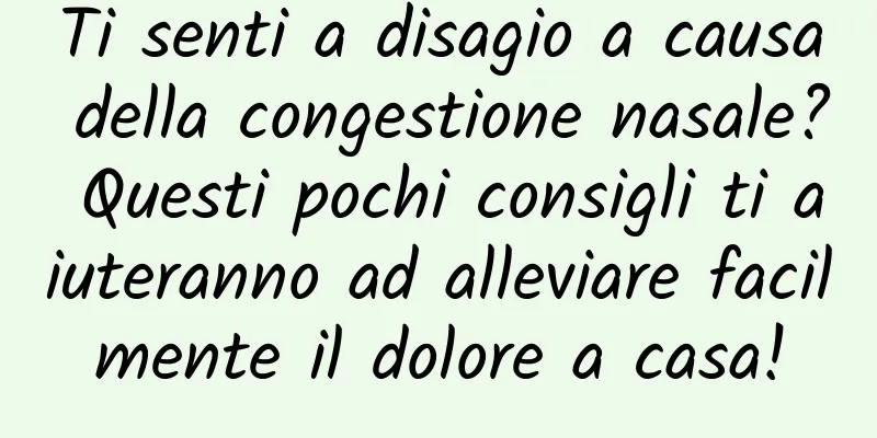 Ti senti a disagio a causa della congestione nasale? Questi pochi consigli ti aiuteranno ad alleviare facilmente il dolore a casa!
