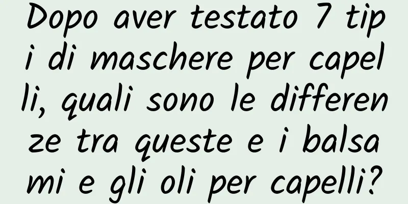 Dopo aver testato 7 tipi di maschere per capelli, quali sono le differenze tra queste e i balsami e gli oli per capelli?
